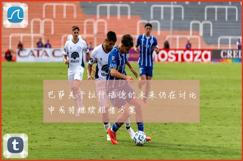 巴萨关于拉什福德的未来仍在讨论中或将继续租借方案