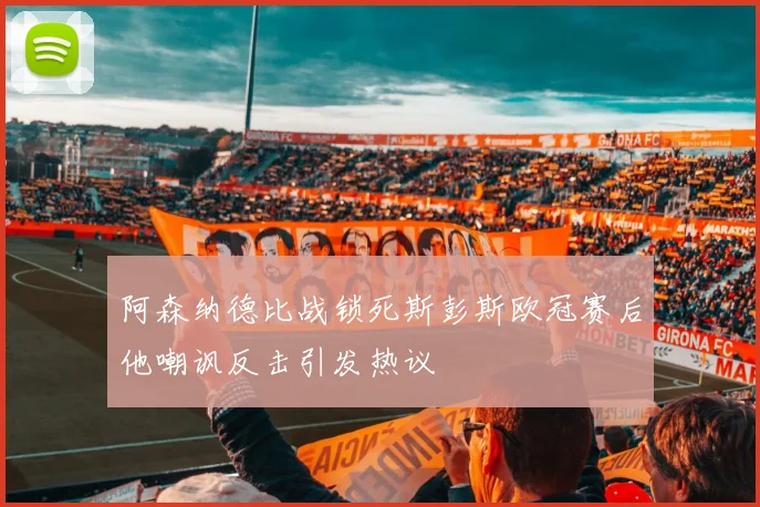 阿森纳德比战锁死斯彭斯欧冠赛后他嘲讽反击引发热议