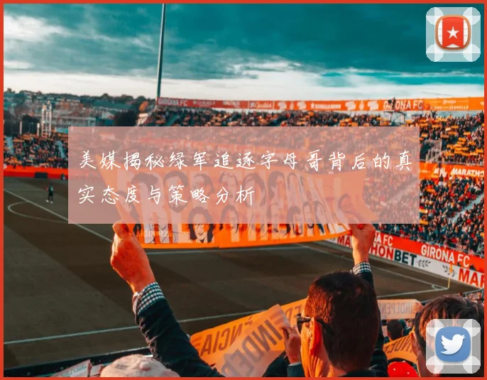 美媒揭秘绿军追逐字母哥背后的真实态度与策略分析