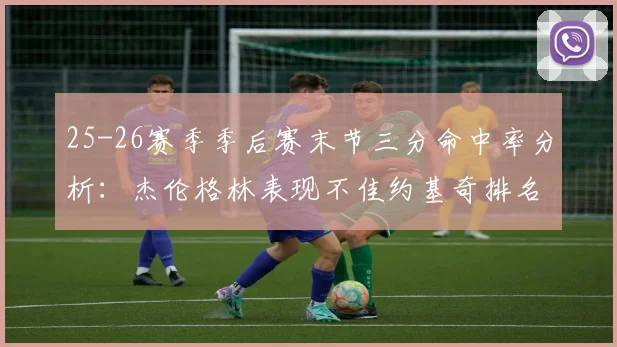 25-26赛季季后赛末节三分命中率分析：杰伦格林表现不佳约基奇排名靠后