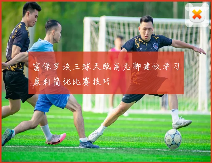 富保罗谈三球天赋高无聊建议学习康利简化比赛技巧