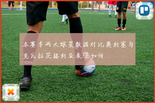 本赛季两大球星数据对比奥利塞与克瓦拉茨赫利亚表现如何