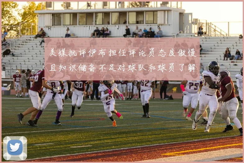 美媒批评伊布担任评论员态度傲慢且知识储备不足对球队和球员了解有限