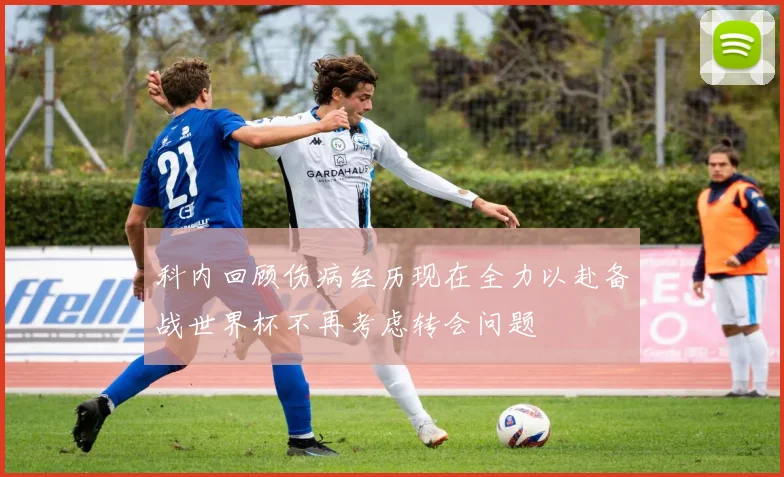 科内回顾伤病经历现在全力以赴备战世界杯不再考虑转会问题