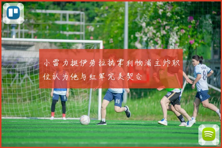 小雷力挺伊劳拉执掌利物浦主帅职位认为他与红军完美契合