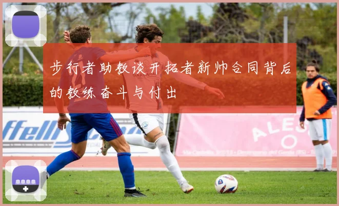 步行者助教谈开拓者新帅合同背后的教练奋斗与付出