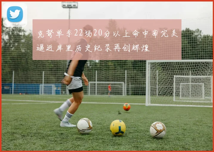 克弩单季22场20分以上命中率完美逼近库里历史纪录再创辉煌