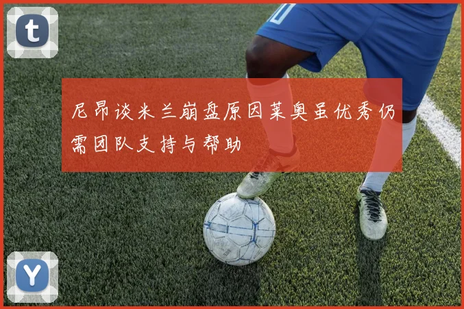 尼昂谈米兰崩盘原因莱奥虽优秀仍需团队支持与帮助