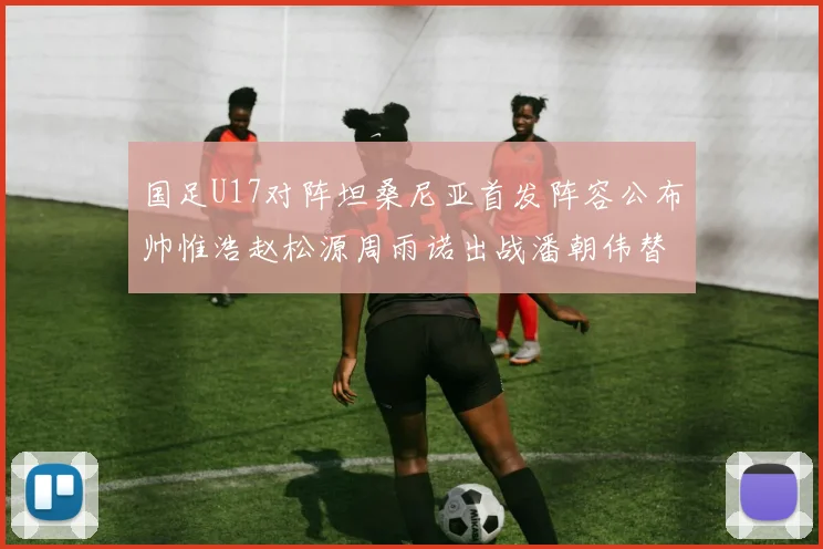 国足U17对阵坦桑尼亚首发阵容公布帅惟浩赵松源周雨诺出战潘朝伟替补