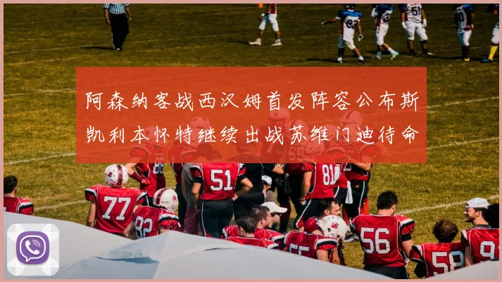 阿森纳客战西汉姆首发阵容公布斯凯利本怀特继续出战苏维门迪待命替补