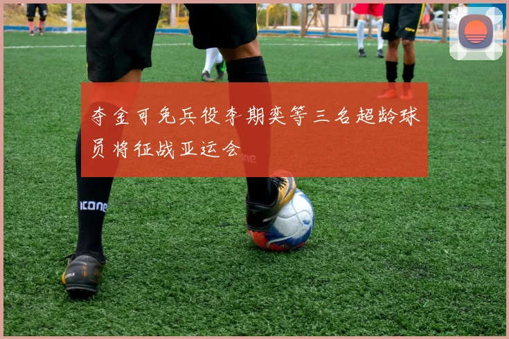 夺金可免兵役李期奕等三名超龄球员将征战亚运会