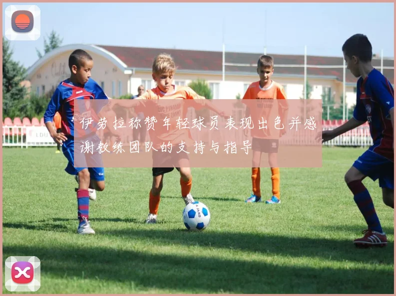 伊劳拉称赞年轻球员表现出色并感谢教练团队的支持与指导