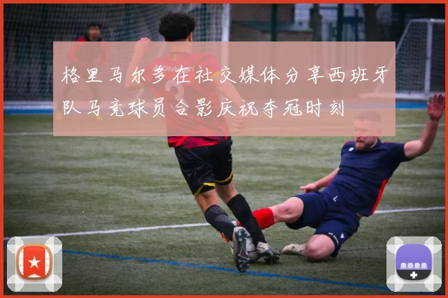 格里马尔多在社交媒体分享西班牙队马竞球员合影庆祝夺冠时刻