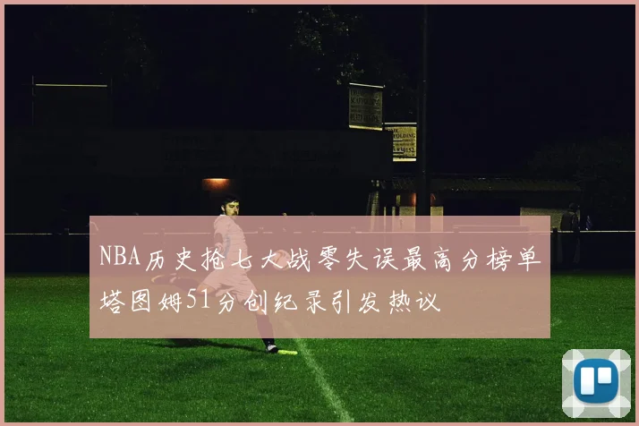 NBA历史抢七大战零失误最高分榜单塔图姆51分创纪录引发热议