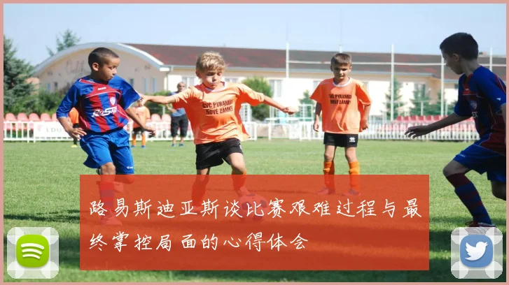 路易斯迪亚斯谈比赛艰难过程与最终掌控局面的心得体会
