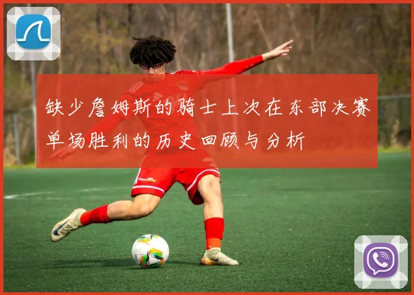 缺少詹姆斯的骑士上次在东部决赛单场胜利的历史回顾与分析