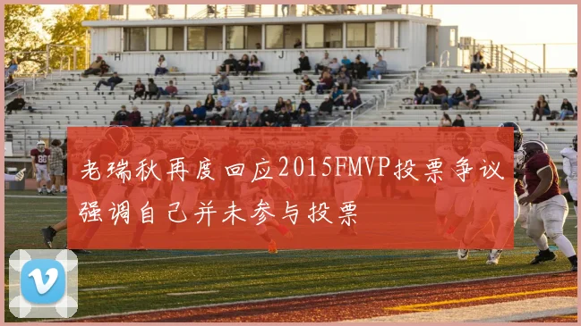 老瑞秋再度回应2015FMVP投票争议强调自己并未参与投票