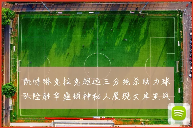 凯特琳克拉克超远三分绝杀助力球队险胜华盛顿神秘人展现女库里风采