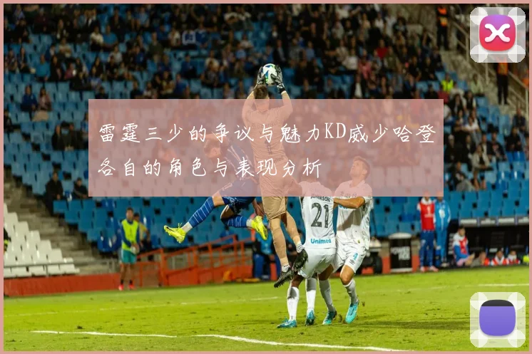 雷霆三少的争议与魅力KD威少哈登各自的角色与表现分析