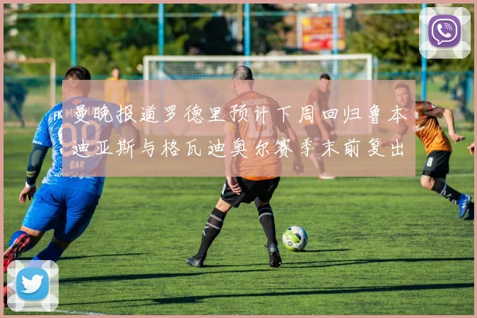 曼晚报道罗德里预计下周回归鲁本迪亚斯与格瓦迪奥尔赛季末前复出