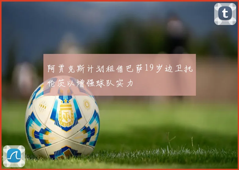 阿贾克斯计划租借巴萨19岁边卫托伦茨以增强球队实力