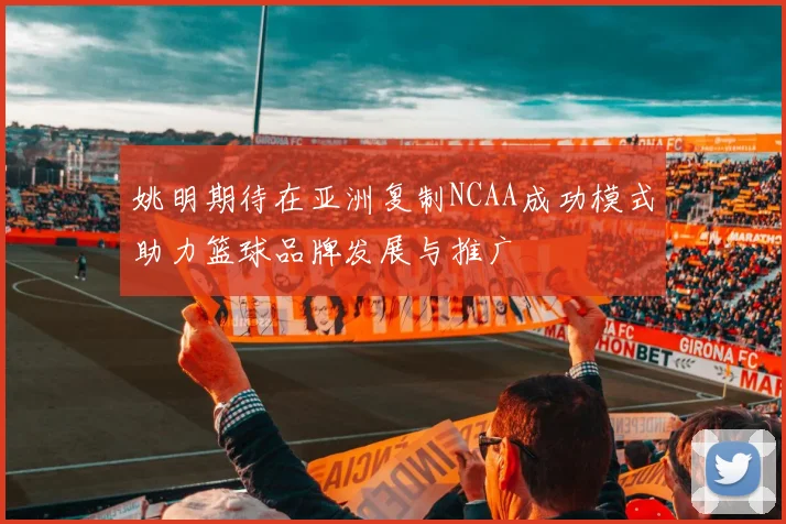 姚明期待在亚洲复制NCAA成功模式助力篮球品牌发展与推广