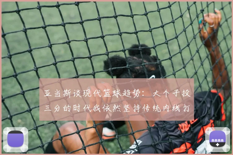 亚当斯谈现代篮球趋势：大个子投三分的时代我依然坚持传统内线打法